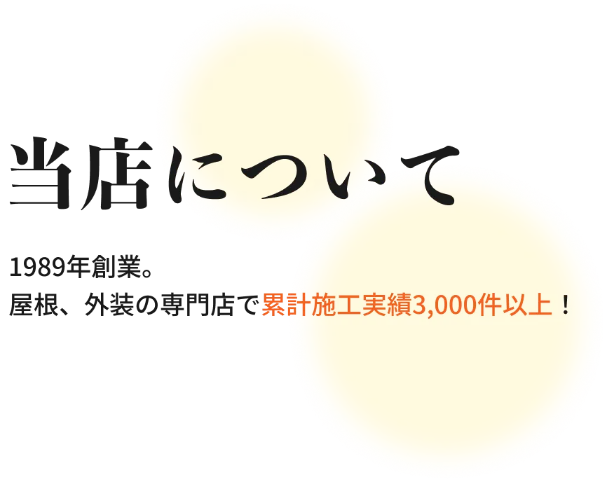当店について
1989年創業。
屋根、外装の専門店で累計施工実績3,000件以上！